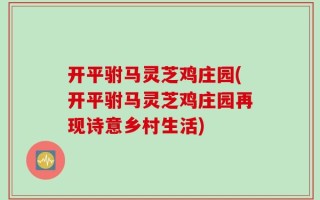 开平驸马灵芝鸡庄园(开平驸马灵芝鸡庄园再现诗意乡村生活)