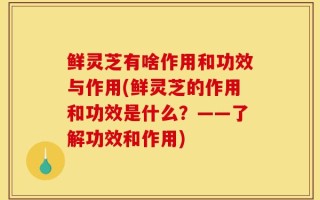 鲜灵芝有啥作用和功效与作用(鲜灵芝的作用和功效是什么？——了解功效和作用)