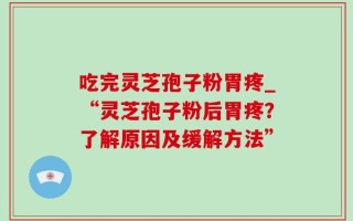 吃完灵芝孢子粉胃疼_“灵芝孢子粉后胃疼？了解原因及缓解方法”