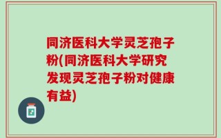 同济医科大学灵芝孢子粉(同济医科大学研究发现灵芝孢子粉对健康有益)
