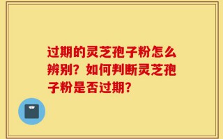 过期的灵芝孢子粉怎么辨别？如何判断灵芝孢子粉是否过期？