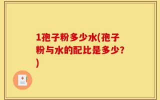 1孢子粉多少水(孢子粉与水的配比是多少？)