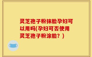 灵芝孢子粉抹脸孕妇可以用吗(孕妇可否使用灵芝孢子粉涂脸？)