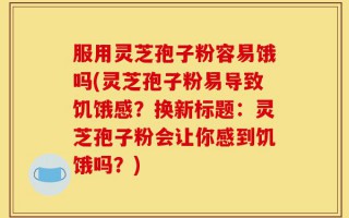 服用灵芝孢子粉容易饿吗(灵芝孢子粉易导致饥饿感？换新标题：灵芝孢子粉会让你感到饥饿吗？)