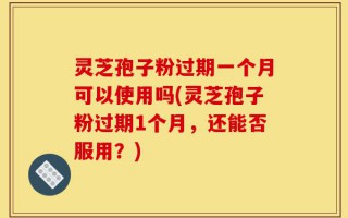 灵芝孢子粉过期一个月可以使用吗(灵芝孢子粉过期1个月，还能否服用？)