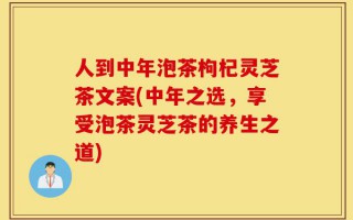 人到中年泡茶枸杞灵芝茶文案(中年之选，享受泡茶灵芝茶的养生之道)