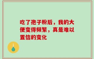 吃了孢子粉后，我的大便变得频繁，真是难以置信的变化