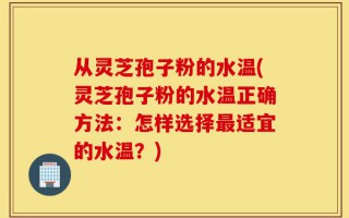 从灵芝孢子粉的水温(灵芝孢子粉的水温正确方法：怎样选择最适宜的水温？)