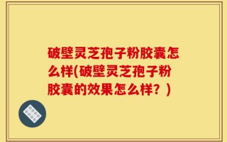 破壁灵芝孢子粉胶囊怎么样(破壁灵芝孢子粉胶囊的效果怎么样？)