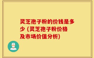 灵芝孢子粉的价钱是多少 (灵芝孢子粉价格及市场价值分析)