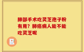 肺部手术吃灵芝孢子粉有用？肺癌病人能不能吃灵芝呢