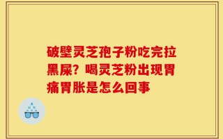 破壁灵芝孢子粉吃完拉黑屎？喝灵芝粉出现胃痛胃胀是怎么回事