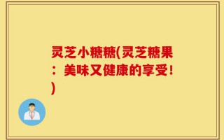 灵芝小糖糖(灵芝糖果：美味又健康的享受！)