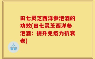田七灵芝西洋参泡酒的功效(田七灵芝西洋参泡酒：提升免疫力抗衰老)