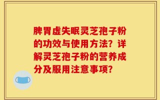 脾胃虚失眠灵芝孢子粉的功效与使用方法？详解灵芝孢子粉的营养成分及服用注意事项？