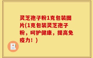 灵芝孢子粉1克包装图片(1克包装灵芝孢子粉，呵护健康，提高免疫力！)