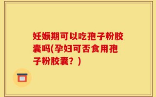 妊娠期可以吃孢子粉胶囊吗(孕妇可否食用孢子粉胶囊？)