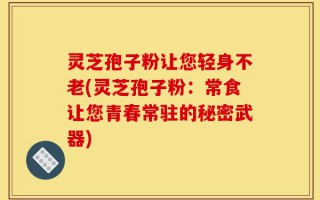 灵芝孢子粉让您轻身不老(灵芝孢子粉：常食让您青春常驻的秘密武器)