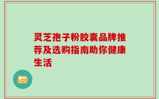 灵芝孢子粉胶囊品牌推荐及选购指南助你健康生活
