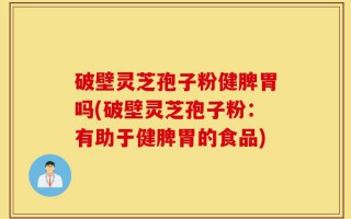 破壁灵芝孢子粉健脾胃吗(破壁灵芝孢子粉：有助于健脾胃的食品)