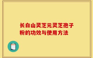 长白山灵芝元灵芝孢子粉的功效与使用方法