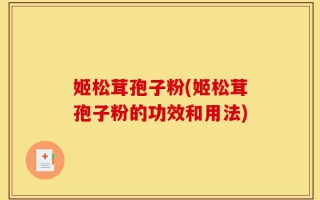 姬松茸孢子粉(姬松茸孢子粉的功效和用法)
