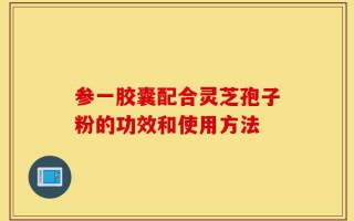 参一胶囊配合灵芝孢子粉的功效和使用方法