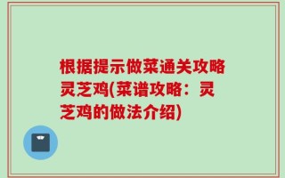 根据提示做菜通关攻略灵芝鸡(菜谱攻略：灵芝鸡的做法介绍)