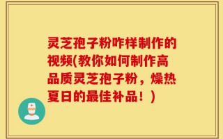 灵芝孢子粉咋样制作的视频(教你如何制作高品质灵芝孢子粉，燥热夏日的最佳补品！)