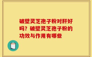 破壁灵芝孢子粉对肝好吗？破壁灵芝孢子粉的功效与作用有哪些