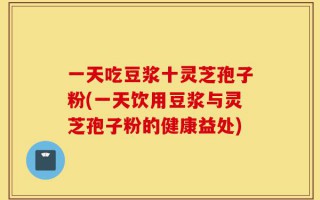 一天吃豆浆十灵芝孢子粉(一天饮用豆浆与灵芝孢子粉的健康益处)