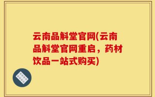 云南品斛堂官网(云南品斛堂官网重启，药材饮品一站式购买)