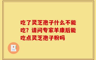 吃了灵芝孢子什么不能吃？请问专家羊康后能吃点灵芝孢子粉吗