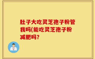 肚子大吃灵芝孢子粉管我吗(能吃灵芝孢子粉减肥吗？