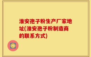 淮安孢子粉生产厂家地址(淮安孢子粉制造商的联系方式)