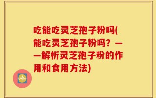吃能吃灵芝孢子粉吗(能吃灵芝孢子粉吗？——解析灵芝孢子粉的作用和食用方法)