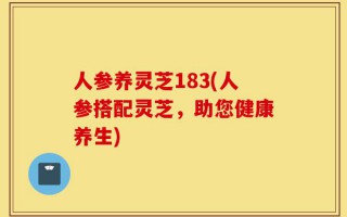 人参养灵芝183(人参搭配灵芝，助您健康养生)