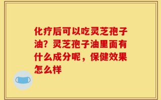 化疗后可以吃灵芝孢子油？灵芝孢子油里面有什么成分呢，保健效果怎么样