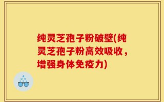 纯灵芝孢子粉破壁(纯灵芝孢子粉高效吸收，增强身体免疫力)