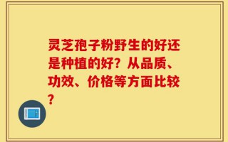 灵芝孢子粉野生的好还是种植的好？从品质、功效、价格等方面比较？