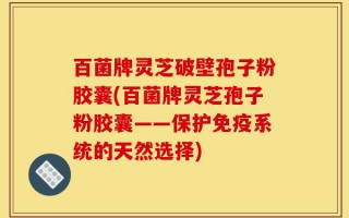 百菌牌灵芝破壁孢子粉胶囊(百菌牌灵芝孢子粉胶囊——保护免疫系统的天然选择)