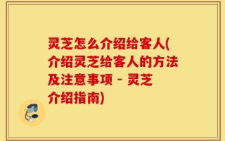 灵芝怎么介绍给客人(介绍灵芝给客人的方法及注意事项 - 灵芝介绍指南)