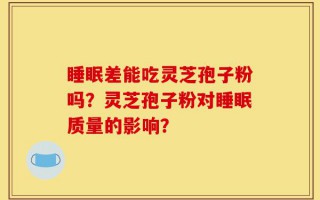睡眠差能吃灵芝孢子粉吗？灵芝孢子粉对睡眠质量的影响？