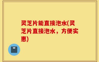 灵芝片能直接泡水(灵芝片直接泡水，方便实惠)