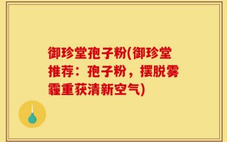 御珍堂孢子粉(御珍堂推荐：孢子粉，摆脱雾霾重获清新空气)