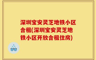 深圳宝安灵芝地铁小区合租(深圳宝安灵芝地铁小区开放合租住房)