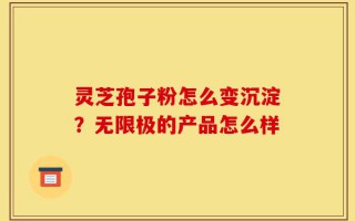 灵芝孢子粉怎么变沉淀？无限极的产品怎么样