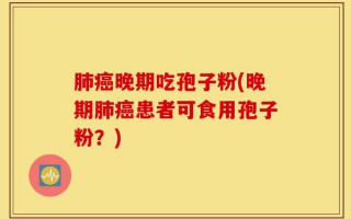 肺癌晚期吃孢子粉(晚期肺癌患者可食用孢子粉？)