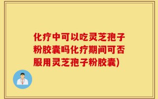 化疗中可以吃灵芝孢子粉胶囊吗化疗期间可否服用灵芝孢子粉胶囊)