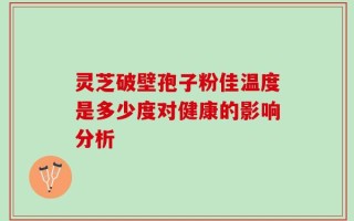 灵芝破壁孢子粉佳温度是多少度对健康的影响分析